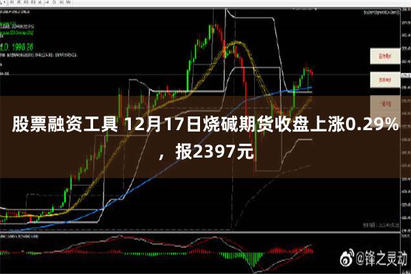 股票融资工具 12月17日烧碱期货收盘上涨0.29%，报2397元