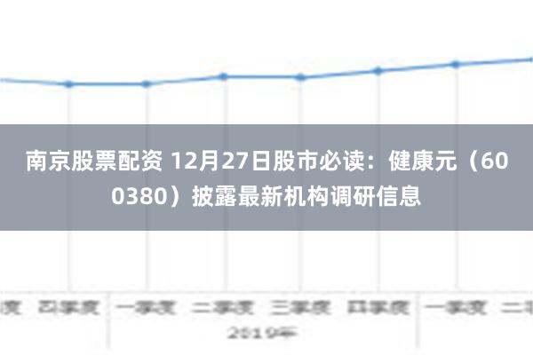 南京股票配资 12月27日股市必读：健康元（600380）披露最新机构调研信息