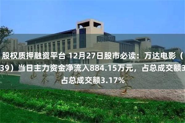 股权质押融资平台 12月27日股市必读：万达电影（002739）当日主力资金净流入884.15万元，占总成交额3.17%