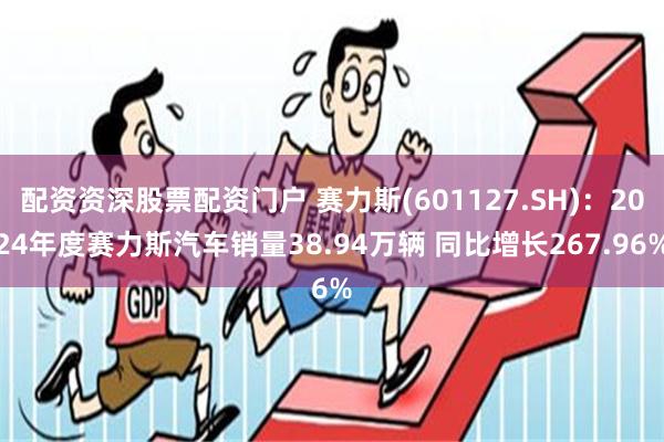 配资资深股票配资门户 赛力斯(601127.SH)：2024年度赛力斯汽车销量38.94万辆 同比增长267.96%