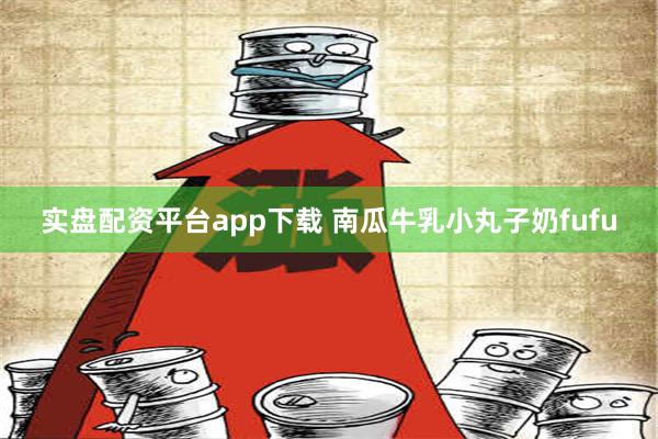 实盘配资平台app下载 南瓜牛乳小丸子奶fufu