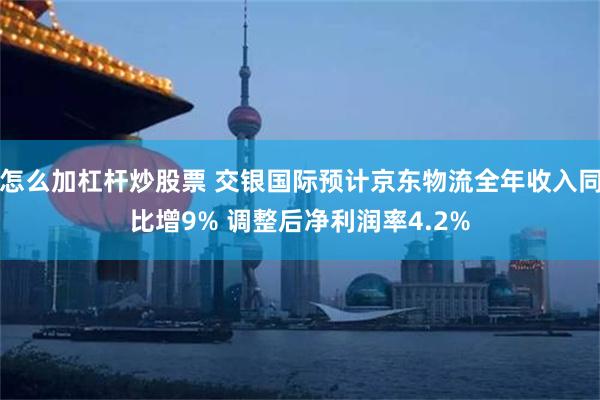 怎么加杠杆炒股票 交银国际预计京东物流全年收入同比增9% 调整后净利润率4.2%