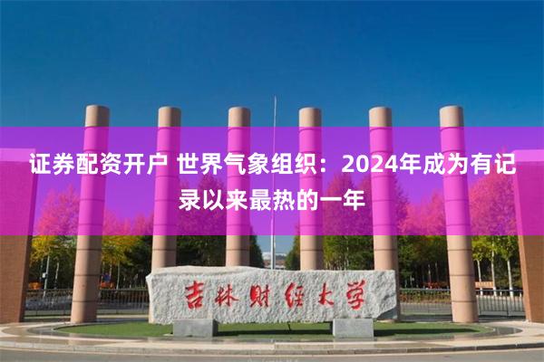 证券配资开户 世界气象组织：2024年成为有记录以来最热的一年