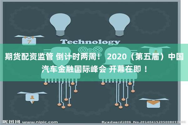 期货配资监管 倒计时两周！ 2020（第五届）中国汽车金融国际峰会 开幕在即 ！