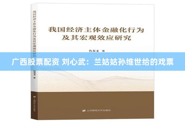 广西股票配资 刘心武：兰姑姑孙维世给的戏票