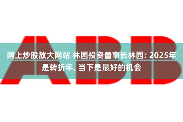 网上炒股放大网站 林园投资董事长林园: 2025年是转折年, 当下是最好的机会