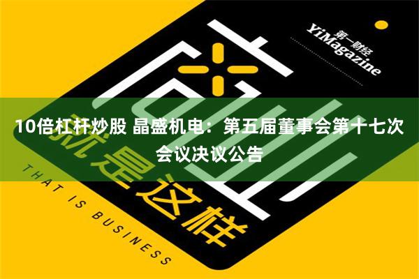 10倍杠杆炒股 晶盛机电：第五届董事会第十七次会议决议公告